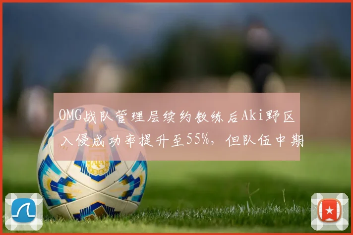 OMG战队管理层续约教练后Aki野区入侵成功率提升至55%，但队伍中期运营效率下降
