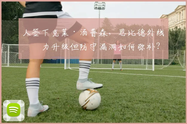 人签下克莱·汤普森，恩比德外线火力升级但防守漏洞如何弥补？