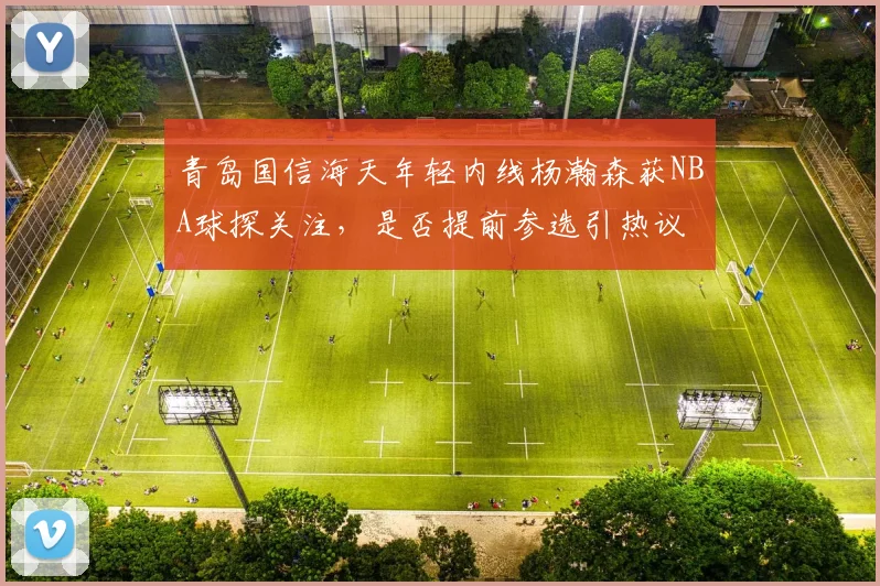 青岛国信海天年轻内线杨瀚森获NBA球探关注，是否提前参选引热议