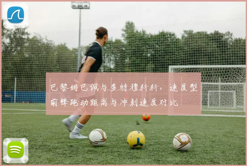 巴黎姆巴佩与多特穆科科，速度型前锋跑动距离与冲刺速度对比