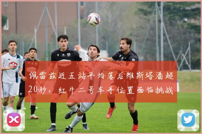 佩雷兹近五站平均落后维斯塔潘超20秒，红牛二号车手位置面临挑战？