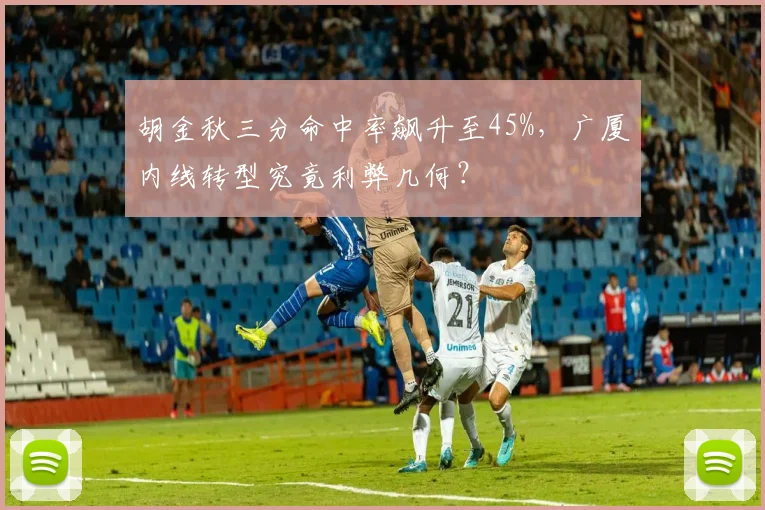 胡金秋三分命中率飙升至45%，广厦内线转型究竟利弊几何？