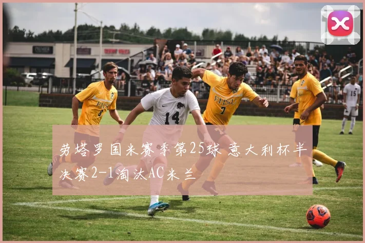劳塔罗国米赛季第25球 意大利杯半决赛2-1淘汰AC米兰