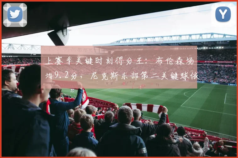 上赛季关键时刻得分王：布伦森场均9.2分，尼克斯东部第二关键球依赖症