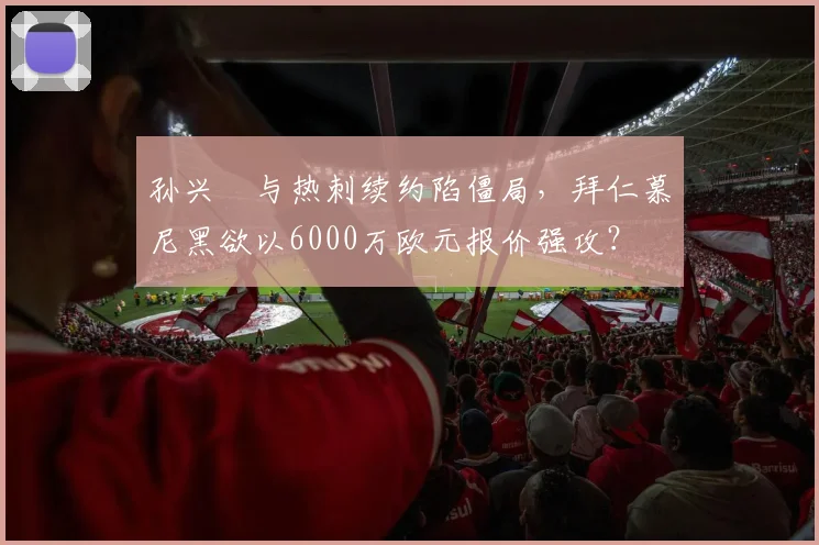 孙兴慜与热刺续约陷僵局，拜仁慕尼黑欲以6000万欧元报价强攻？