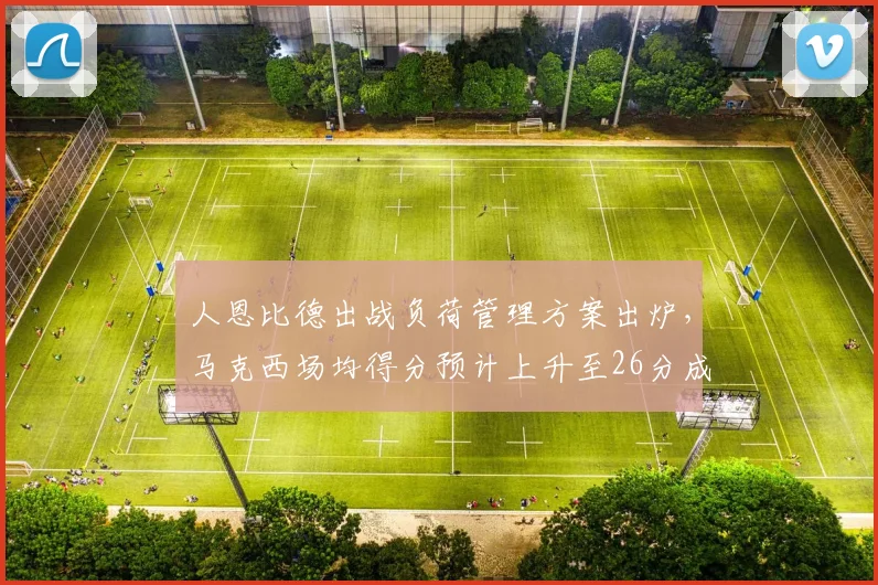 人恩比德出战负荷管理方案出炉，马克西场均得分预计上升至26分成二当家