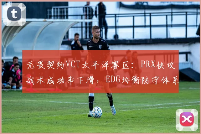 无畏契约VCT太平洋赛区：PRX快攻战术成功率下滑，EDG均衡防守体系有望夺冠